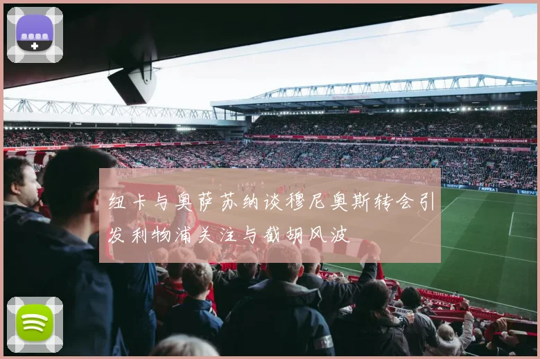纽卡与奥萨苏纳谈穆尼奥斯转会引发利物浦关注与截胡风波