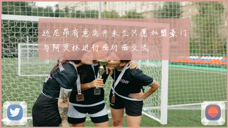 迈尼昂有意离开米兰只愿加盟豪门与阿莫林进行面对面交流