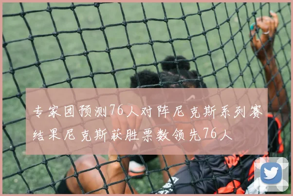 专家团预测76人对阵尼克斯系列赛结果尼克斯获胜票数领先76人