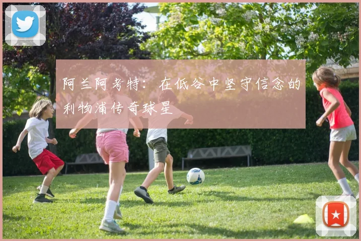 阿兰阿考特：在低谷中坚守信念的利物浦传奇球星