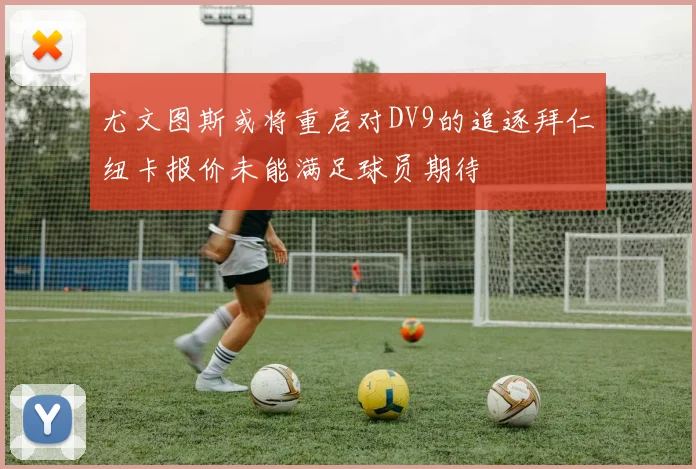 尤文图斯或将重启对DV9的追逐拜仁纽卡报价未能满足球员期待