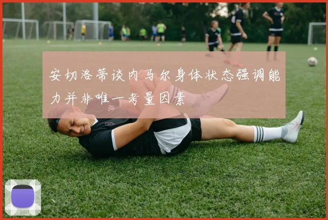 安切洛蒂谈内马尔身体状态强调能力并非唯一考量因素