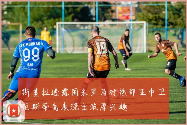 斯基拉透露国米罗马对热那亚中卫厄斯蒂高表现出浓厚兴趣
