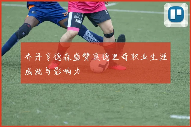 乔丹亨德森盛赞莫德里奇职业生涯成就与影响力