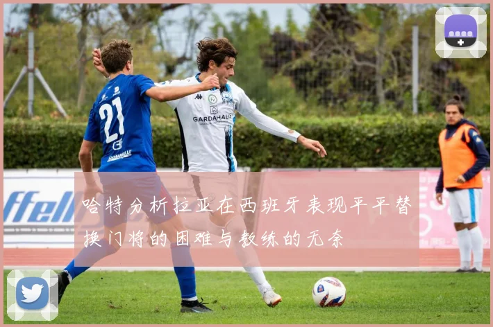 哈特分析拉亚在西班牙表现平平替换门将的困难与教练的无奈