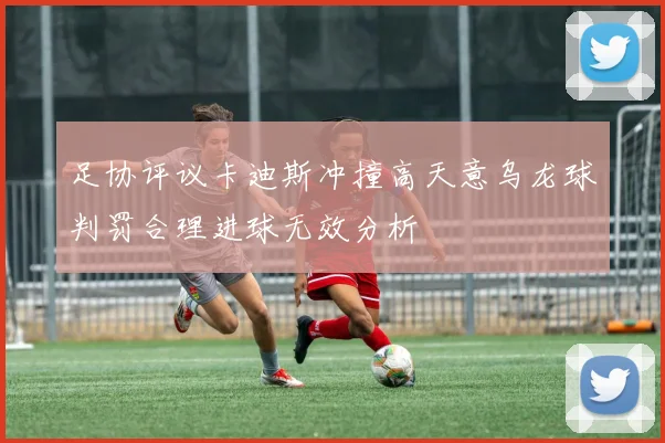 足协评议卡迪斯冲撞高天意乌龙球判罚合理进球无效分析