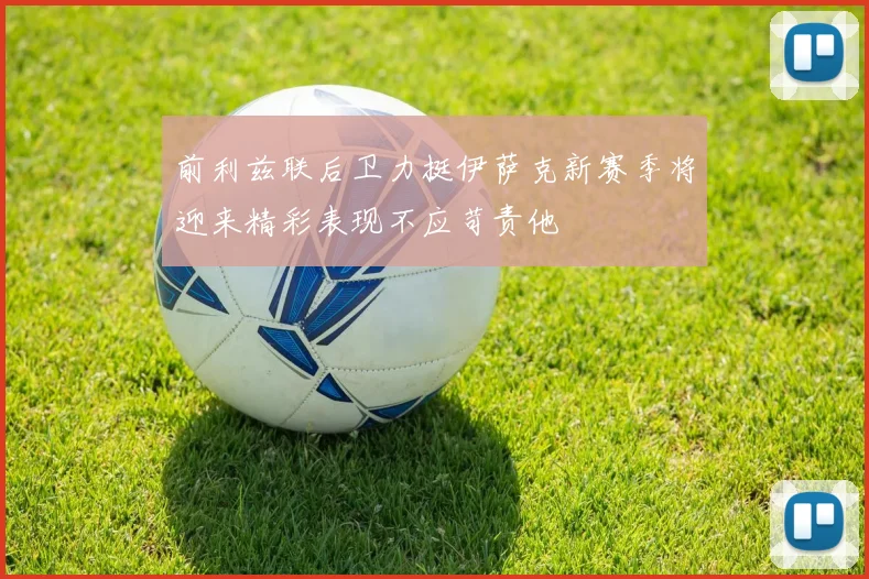 前利兹联后卫力挺伊萨克新赛季将迎来精彩表现不应苛责他