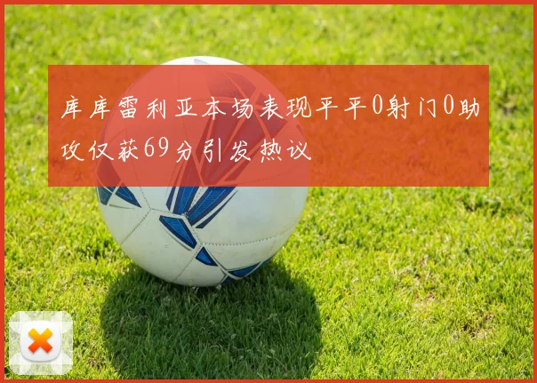 库库雷利亚本场表现平平0射门0助攻仅获69分引发热议