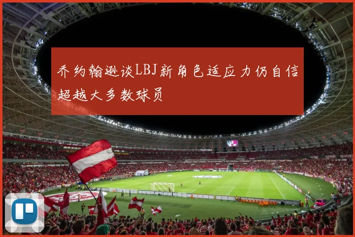 乔约翰逊谈LBJ新角色适应力仍自信超越大多数球员