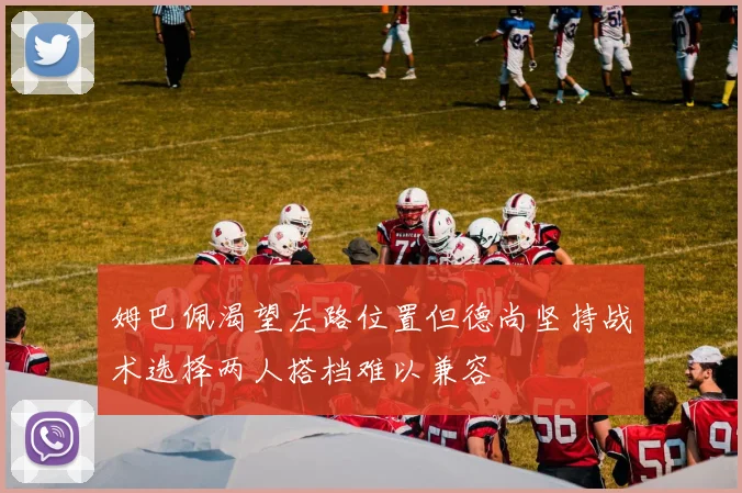 姆巴佩渴望左路位置但德尚坚持战术选择两人搭档难以兼容