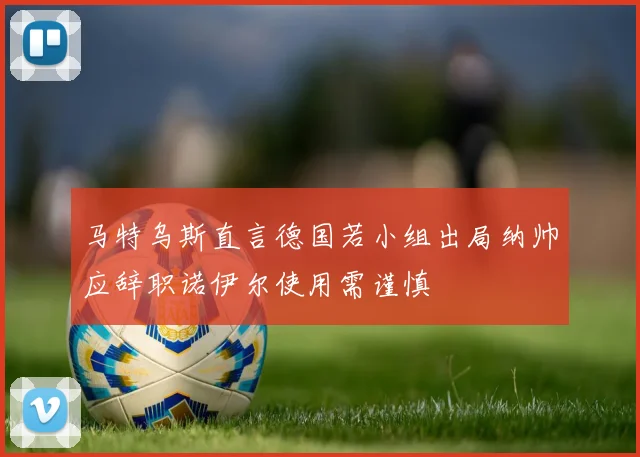 马特乌斯直言德国若小组出局纳帅应辞职诺伊尔使用需谨慎