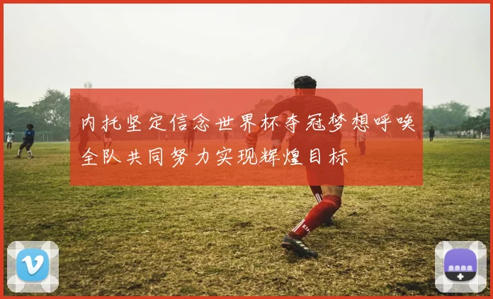 内托坚定信念世界杯夺冠梦想呼唤全队共同努力实现辉煌目标